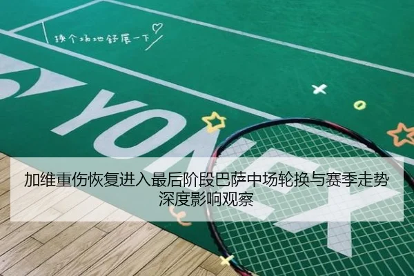 加维重伤恢复进入最后阶段巴萨中场轮换与赛季走势深度影响观察 - kaiyun