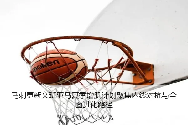 马刺更新文班亚马夏季增肌计划聚焦内线对抗与全面进化路径 - kaiyun