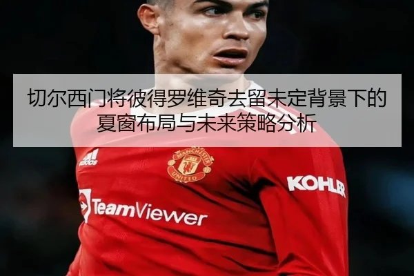 切尔西门将彼得罗维奇去留未定背景下的夏窗布局与未来策略分析 | kaiyun