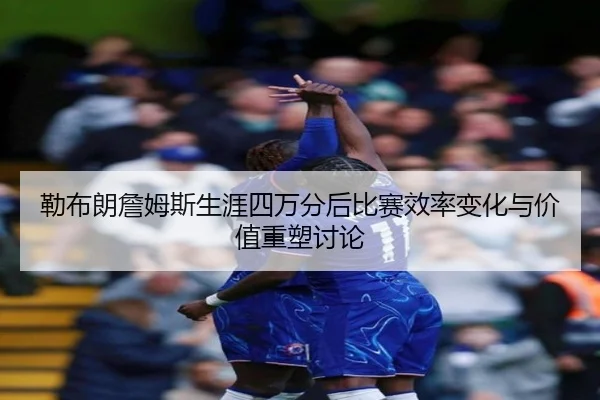 勒布朗詹姆斯生涯四万分后比赛效率变化与价值重塑讨论 | kaiyun