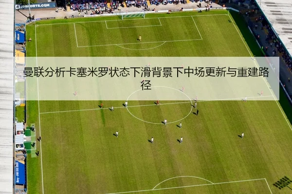 曼联分析卡塞米罗状态下滑背景下中场更新与重建路径（kaiyun）
