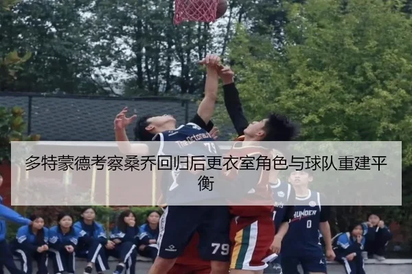 多特蒙德考察桑乔回归后更衣室角色与球队重建平衡（kaiyun）