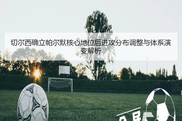 切尔西确立帕尔默核心地位后进攻分布调整与体系演变解析 - kaiyun