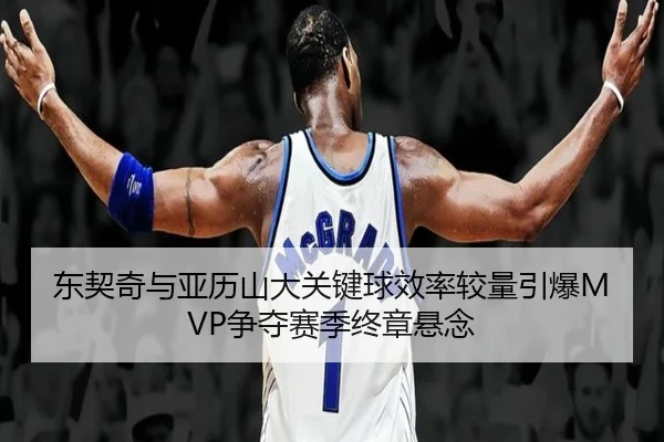 东契奇与亚历山大关键球效率较量引爆MVP争夺赛季终章悬念 | kaiyun