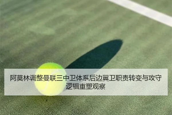 阿莫林调整曼联三中卫体系后边翼卫职责转变与攻守逻辑重塑观察 | kaiyun